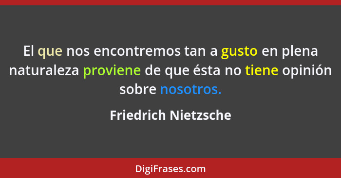 El que nos encontremos tan a gusto en plena naturaleza proviene de que ésta no tiene opinión sobre nosotros.... - Friedrich Nietzsche