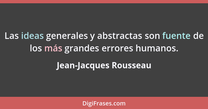 Las ideas generales y abstractas son fuente de los más grandes errores humanos.... - Jean-Jacques Rousseau