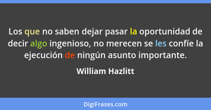 Los que no saben dejar pasar la oportunidad de decir algo ingenioso, no merecen se les confíe la ejecución de ningún asunto importan... - William Hazlitt