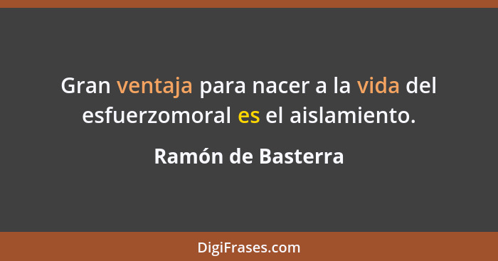 Gran ventaja para nacer a la vida del esfuerzomoral es el aislamiento.... - Ramón de Basterra