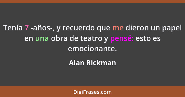 Tenía 7 -años-, y recuerdo que me dieron un papel en una obra de teatro y pensé: esto es emocionante.... - Alan Rickman