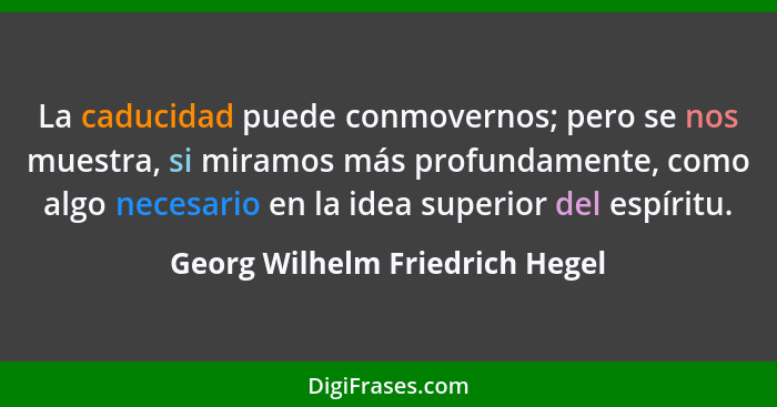 La caducidad puede conmovernos; pero se nos muestra, si miramos más profundamente, como algo necesario en la idea supe... - Georg Wilhelm Friedrich Hegel