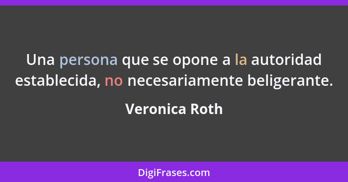 Una persona que se opone a la autoridad establecida, no necesariamente beligerante.... - Veronica Roth