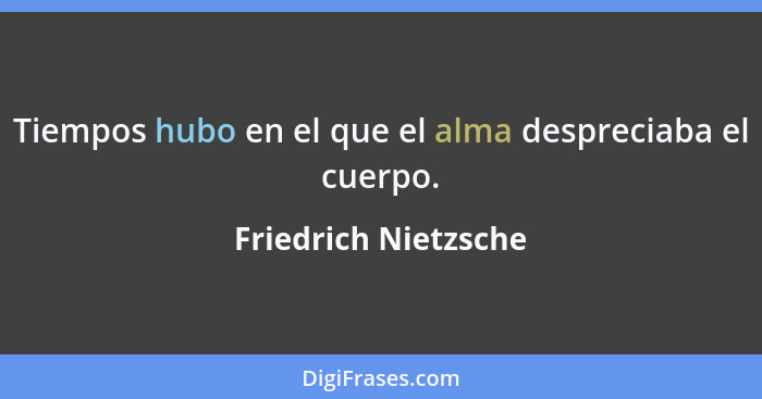 Tiempos hubo en el que el alma despreciaba el cuerpo.... - Friedrich Nietzsche