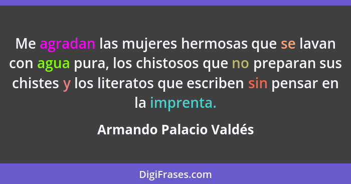 Me agradan las mujeres hermosas que se lavan con agua pura, los chistosos que no preparan sus chistes y los literatos que esc... - Armando Palacio Valdés