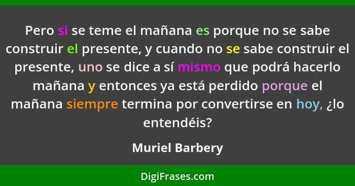 Pero si se teme el mañana es porque no se sabe construir el presente, y cuando no se sabe construir el presente, uno se dice a sí mis... - Muriel Barbery