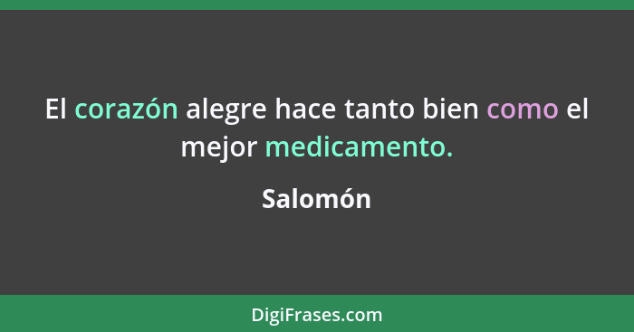 El corazón alegre hace tanto bien como el mejor medicamento.... - Salomón