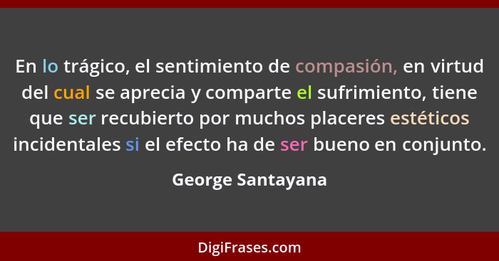 En lo trágico, el sentimiento de compasión, en virtud del cual se aprecia y comparte el sufrimiento, tiene que ser recubierto por m... - George Santayana