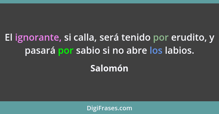 El ignorante, si calla, será tenido por erudito, y pasará por sabio si no abre los labios.... - Salomón