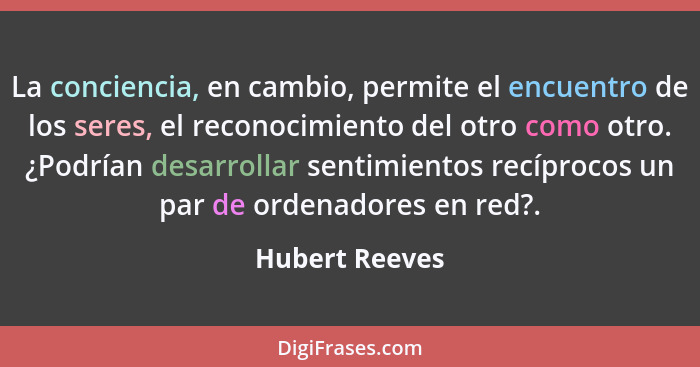 La conciencia, en cambio, permite el encuentro de los seres, el reconocimiento del otro como otro. ¿Podrían desarrollar sentimientos r... - Hubert Reeves