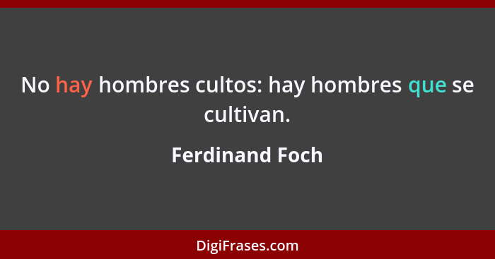 No hay hombres cultos: hay hombres que se cultivan.... - Ferdinand Foch