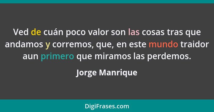 Ved de cuán poco valor son las cosas tras que andamos y corremos, que, en este mundo traidor aun primero que miramos las perdemos.... - Jorge Manrique