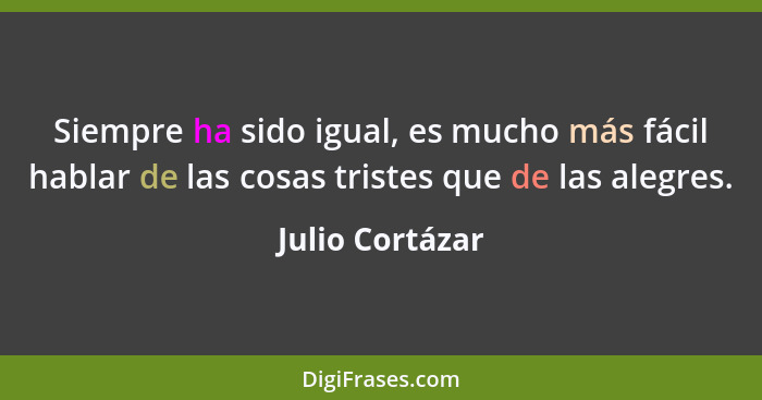 Siempre ha sido igual, es mucho más fácil hablar de las cosas tristes que de las alegres.... - Julio Cortázar