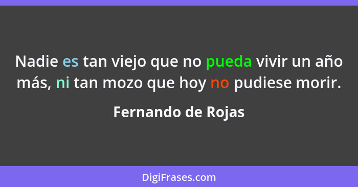 Nadie es tan viejo que no pueda vivir un año más, ni tan mozo que hoy no pudiese morir.... - Fernando de Rojas