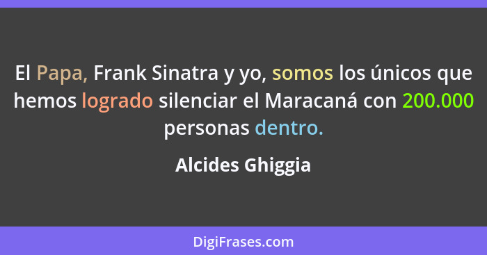 El Papa, Frank Sinatra y yo, somos los únicos que hemos logrado silenciar el Maracaná con 200.000 personas dentro.... - Alcides Ghiggia