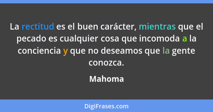 La rectitud es el buen carácter, mientras que el pecado es cualquier cosa que incomoda a la conciencia y que no deseamos que la gente conozca... - Mahoma