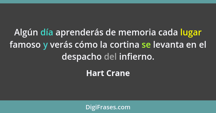 Algún día aprenderás de memoria cada lugar famoso y verás cómo la cortina se levanta en el despacho del infierno.... - Hart Crane