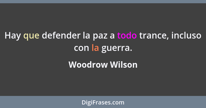 Hay que defender la paz a todo trance, incluso con la guerra.... - Woodrow Wilson