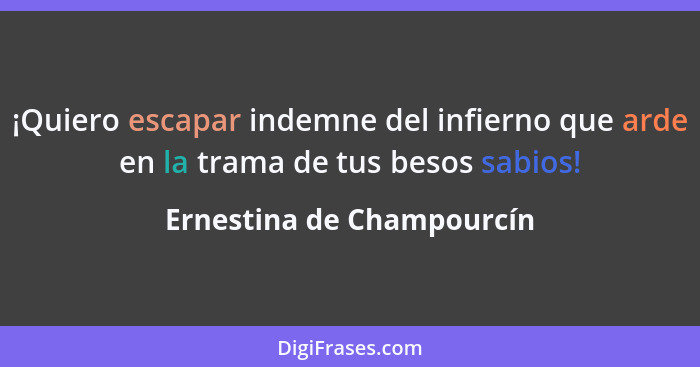 ¡Quiero escapar indemne del infierno que arde en la trama de tus besos sabios!... - Ernestina de Champourcín