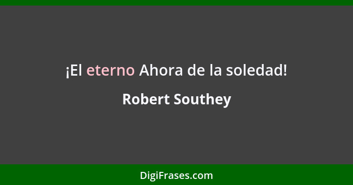 ¡El eterno Ahora de la soledad!... - Robert Southey