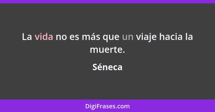 La vida no es más que un viaje hacia la muerte.... - Séneca