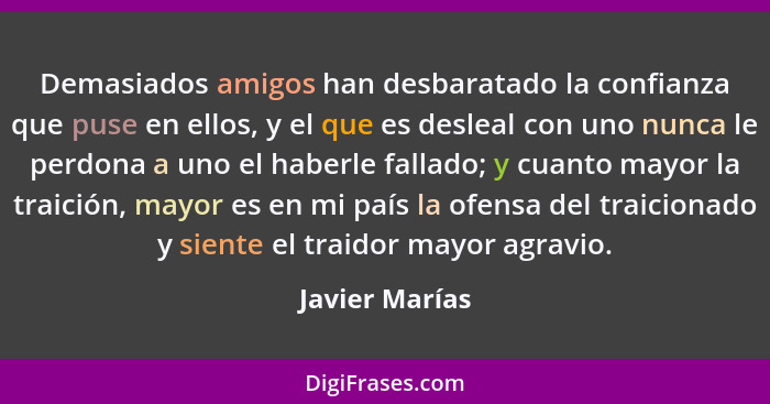 Demasiados amigos han desbaratado la confianza que puse en ellos, y el que es desleal con uno nunca le perdona a uno el haberle fallad... - Javier Marías