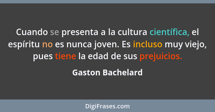 Cuando se presenta a la cultura científica, el espíritu no es nunca joven. Es incluso muy viejo, pues tiene la edad de sus prejuici... - Gaston Bachelard