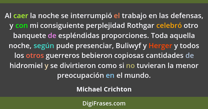 Al caer la noche se interrumpió el trabajo en las defensas, y con mi consiguiente perplejidad Rothgar celebró otro banquete de espl... - Michael Crichton