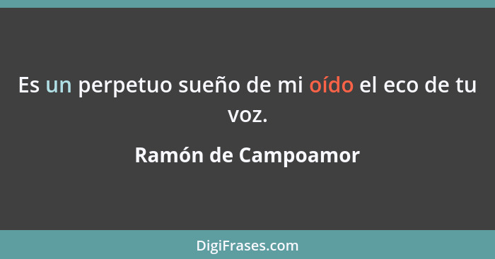 Es un perpetuo sueño de mi oído el eco de tu voz.... - Ramón de Campoamor