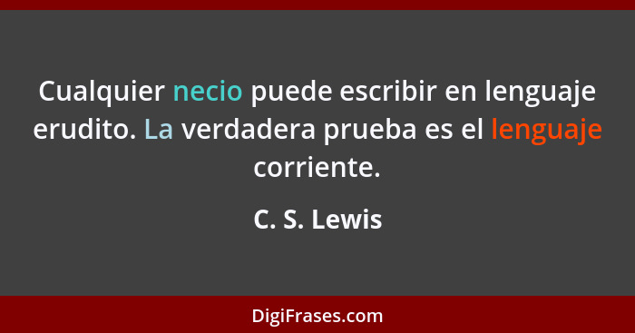 Cualquier necio puede escribir en lenguaje erudito. La verdadera prueba es el lenguaje corriente.... - C. S. Lewis