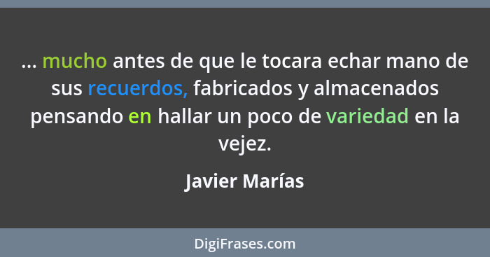 ... mucho antes de que le tocara echar mano de sus recuerdos, fabricados y almacenados pensando en hallar un poco de variedad en la ve... - Javier Marías