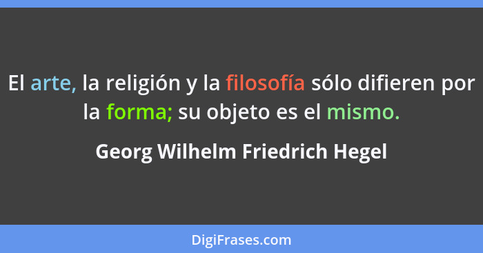 El arte, la religión y la filosofía sólo difieren por la forma; su objeto es el mismo.... - Georg Wilhelm Friedrich Hegel