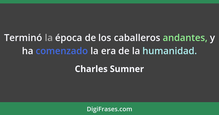 Terminó la época de los caballeros andantes, y ha comenzado la era de la humanidad.... - Charles Sumner