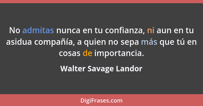 No admitas nunca en tu confianza, ni aun en tu asidua compañía, a quien no sepa más que tú en cosas de importancia.... - Walter Savage Landor