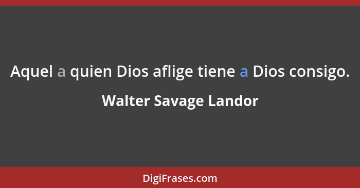 Aquel a quien Dios aflige tiene a Dios consigo.... - Walter Savage Landor