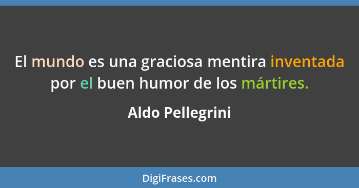 El mundo es una graciosa mentira inventada por el buen humor de los mártires.... - Aldo Pellegrini