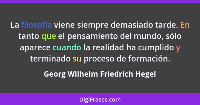 La filosofía viene siempre demasiado tarde. En tanto que el pensamiento del mundo, sólo aparece cuando la realidad ha... - Georg Wilhelm Friedrich Hegel