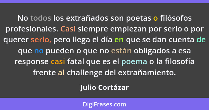 No todos los extrañados son poetas o filósofos profesionales. Casi siempre empiezan por serlo o por querer serlo, pero llega el día e... - Julio Cortázar