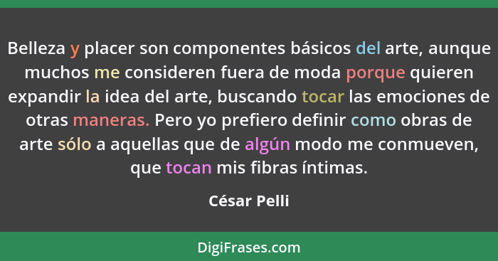 Belleza y placer son componentes básicos del arte, aunque muchos me consideren fuera de moda porque quieren expandir la idea del arte, b... - César Pelli