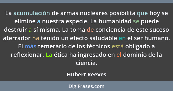 La acumulación de armas nucleares posibilita que hoy se elimine a nuestra especie. La humanidad se puede destruir a sí misma. La toma... - Hubert Reeves