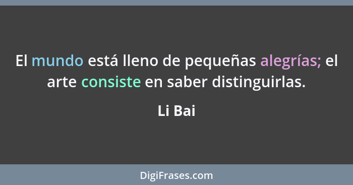 El mundo está lleno de pequeñas alegrías; el arte consiste en saber distinguirlas.... - Li Bai