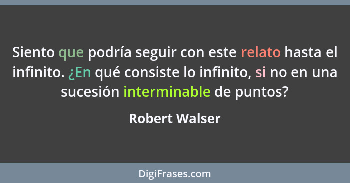 Siento que podría seguir con este relato hasta el infinito. ¿En qué consiste lo infinito, si no en una sucesión interminable de puntos... - Robert Walser