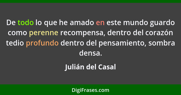 De todo lo que he amado en este mundo guardo como perenne recompensa, dentro del corazón tedio profundo dentro del pensamiento, som... - Julián del Casal