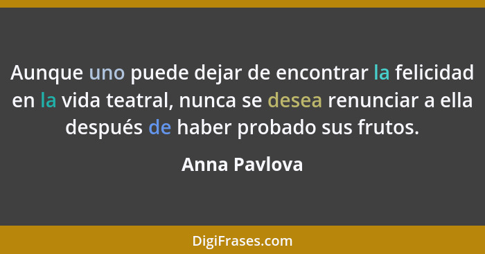 Aunque uno puede dejar de encontrar la felicidad en la vida teatral, nunca se desea renunciar a ella después de haber probado sus fruto... - Anna Pavlova