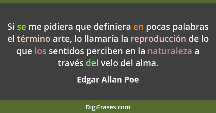 Si se me pidiera que definiera en pocas palabras el término arte, lo llamaría la reproducción de lo que los sentidos perciben en la... - Edgar Allan Poe