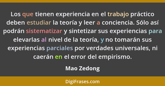 Los que tienen experiencia en el trabajo práctico deben estudiar la teoría y leer a conciencia. Sólo así podrán sistematizar y sintetizar... - Mao Zedong