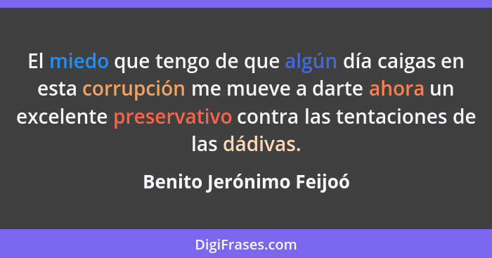 El miedo que tengo de que algún día caigas en esta corrupción me mueve a darte ahora un excelente preservativo contra las ten... - Benito Jerónimo Feijoó