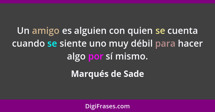 Un amigo es alguien con quien se cuenta cuando se siente uno muy débil para hacer algo por sí mismo.... - Marqués de Sade