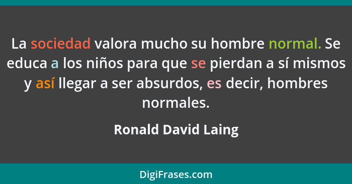 La sociedad valora mucho su hombre normal. Se educa a los niños para que se pierdan a sí mismos y así llegar a ser absurdos, es d... - Ronald David Laing