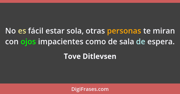 No es fácil estar sola, otras personas te miran con ojos impacientes como de sala de espera.... - Tove Ditlevsen